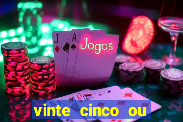 vinte cinco ou vinte e cinco